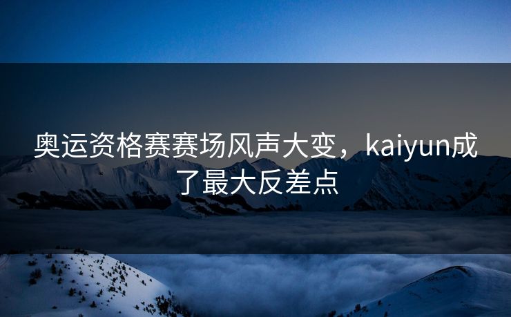 奥运资格赛赛场风声大变，kaiyun成了最大反差点
