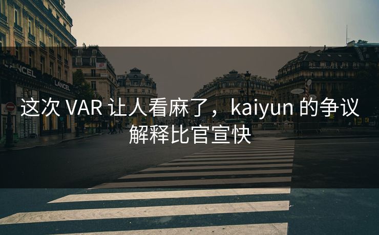 这次 VAR 让人看麻了，kaiyun 的争议解释比官宣快