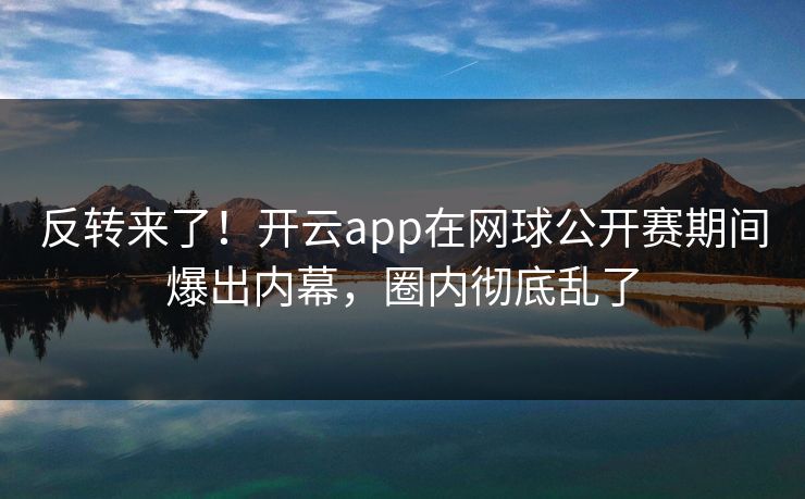 反转来了！开云app在网球公开赛期间爆出内幕，圈内彻底乱了