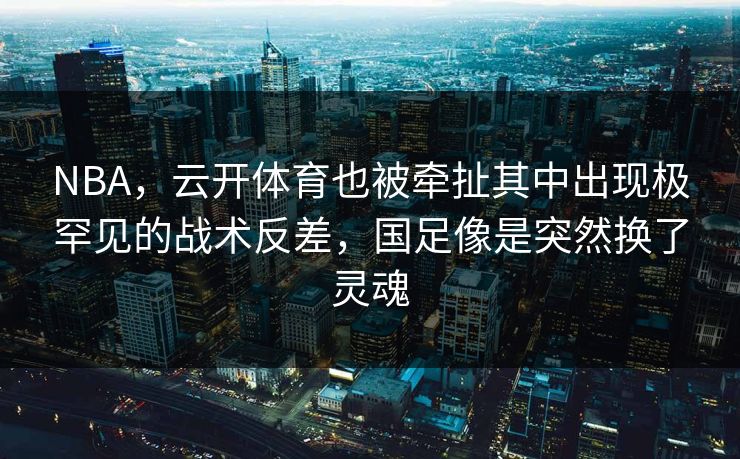 NBA，云开体育也被牵扯其中出现极罕见的战术反差，国足像是突然换了灵魂