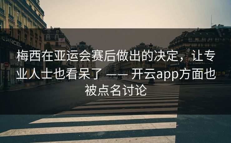 梅西在亚运会赛后做出的决定，让专业人士也看呆了 —— 开云app方面也被点名讨论