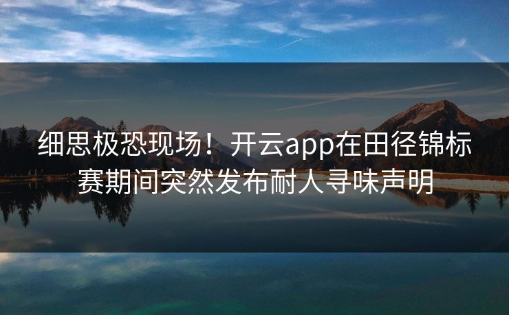 细思极恐现场！开云app在田径锦标赛期间突然发布耐人寻味声明
