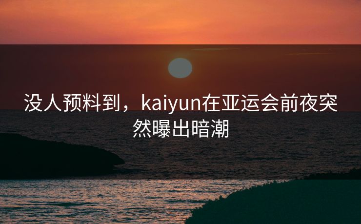 没人预料到，kaiyun在亚运会前夜突然曝出暗潮