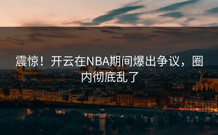 震惊！开云在NBA期间爆出争议，圈内彻底乱了