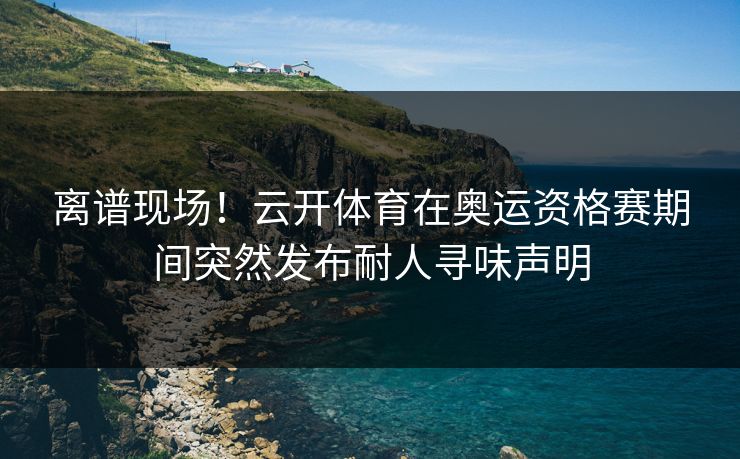 离谱现场！云开体育在奥运资格赛期间突然发布耐人寻味声明