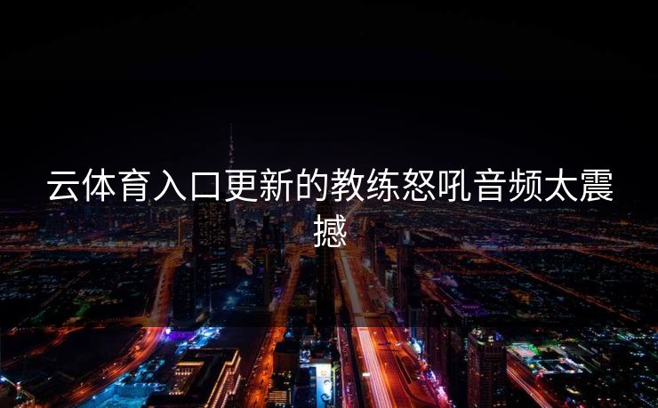 云体育入口更新的教练怒吼音频太震撼