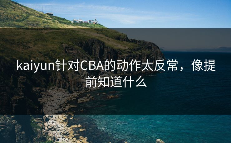 kaiyun针对CBA的动作太反常，像提前知道什么
