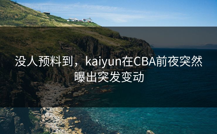 没人预料到，kaiyun在CBA前夜突然曝出突发变动