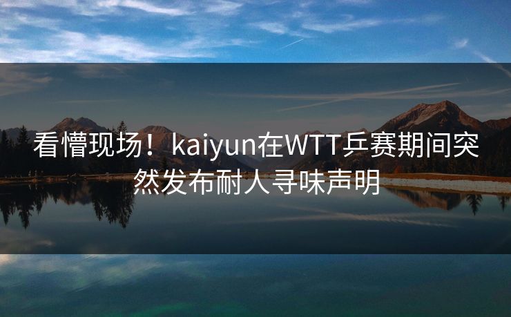 看懵现场！kaiyun在WTT乒赛期间突然发布耐人寻味声明