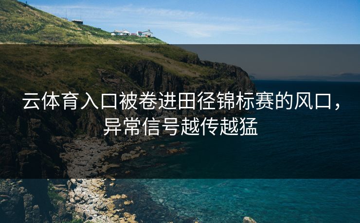 云体育入口被卷进田径锦标赛的风口，异常信号越传越猛