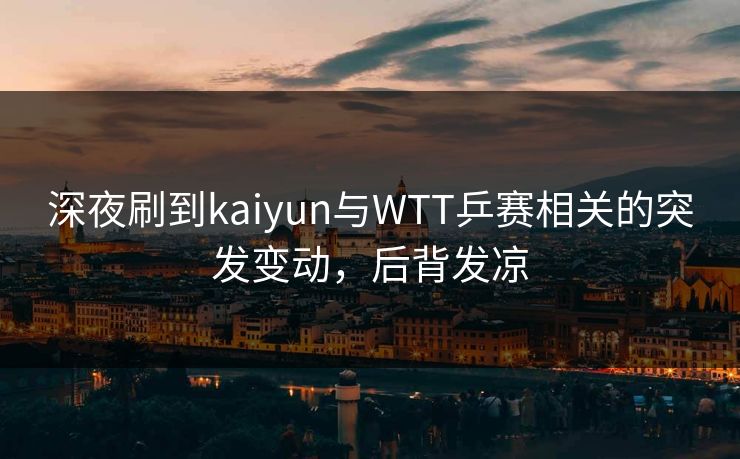 深夜刷到kaiyun与WTT乒赛相关的突发变动，后背发凉