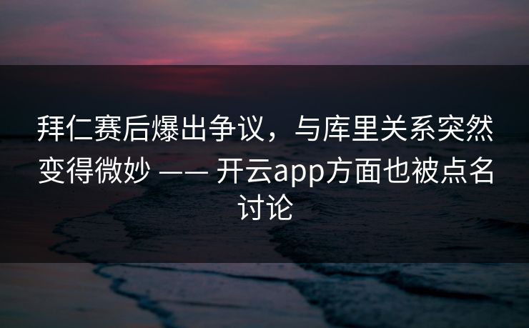 拜仁赛后爆出争议，与库里关系突然变得微妙 —— 开云app方面也被点名讨论