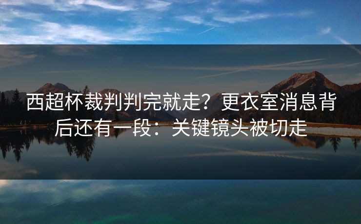 西超杯裁判判完就走？更衣室消息背后还有一段：关键镜头被切走