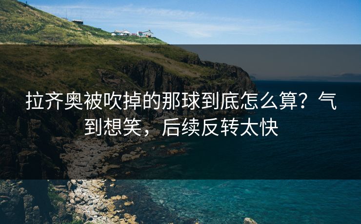 拉齐奥被吹掉的那球到底怎么算？气到想笑，后续反转太快