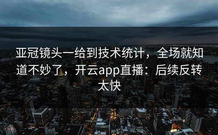 亚冠镜头一给到技术统计，全场就知道不妙了，开云app直播：后续反转太快