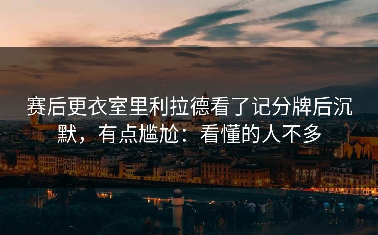 赛后更衣室里利拉德看了记分牌后沉默，有点尴尬：看懂的人不多