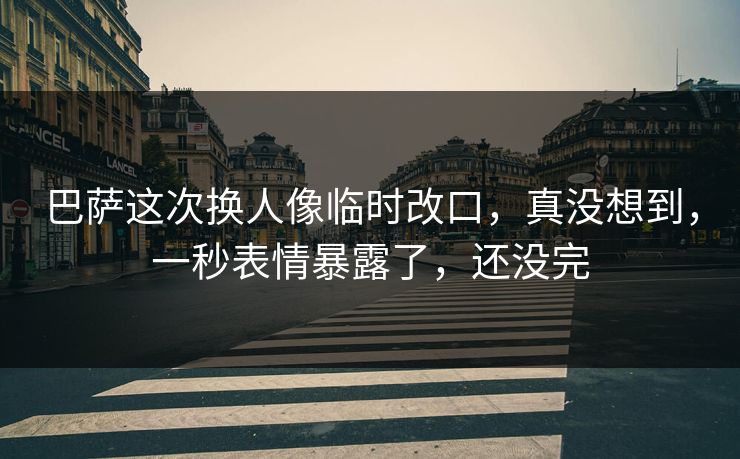 巴萨这次换人像临时改口，真没想到，一秒表情暴露了，还没完