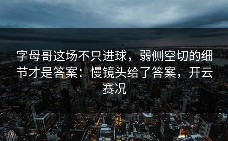 字母哥这场不只进球，弱侧空切的细节才是答案：慢镜头给了答案，开云赛况