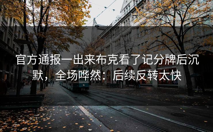 官方通报一出来布克看了记分牌后沉默，全场哗然：后续反转太快