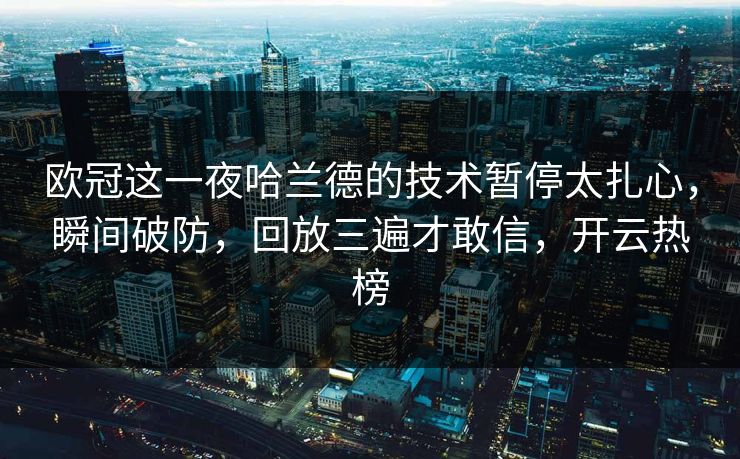欧冠这一夜哈兰德的技术暂停太扎心，瞬间破防，回放三遍才敢信，开云热榜